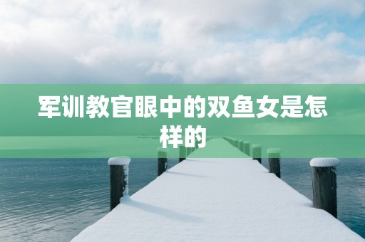 军训教官眼中的双鱼女是怎样的