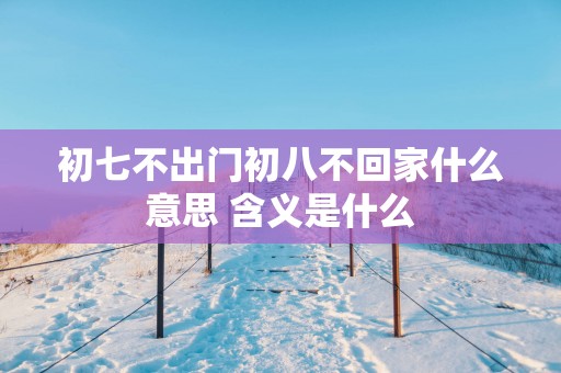 初七不出门初八不回家什么意思 含义是什么