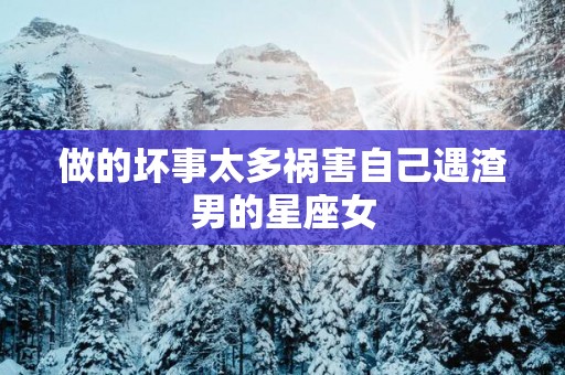 做的坏事太多祸害自己遇渣男的星座女