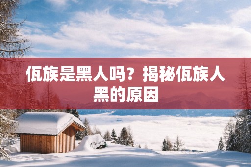 佤族是黑人吗？揭秘佤族人黑的原因