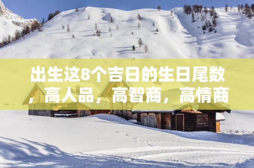 出生这8个吉日的生日尾数，高人品，高智商，高情商！
