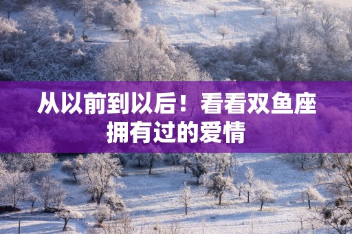 从以前到以后！看看双鱼座拥有过的爱情