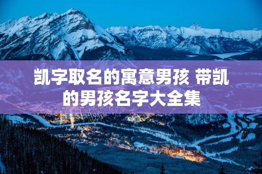 凯字取名的寓意男孩 带凯的男孩名字大全集