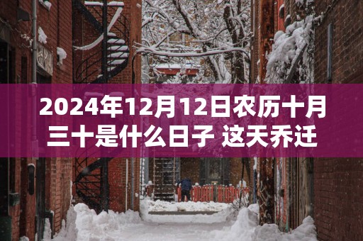 2025年12月12日农历十月三十是什么日子 这天乔迁好不好