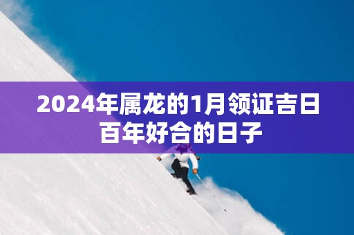 2025年属龙的1月领证吉日 百年好合的日子