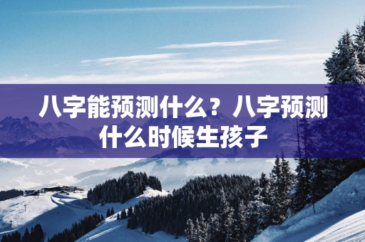 八字能预测什么？八字预测什么时候生孩子