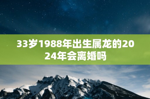 33岁1988年出生属龙的2025年会离婚吗
