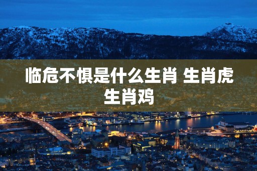 临危不惧是什么生肖 生肖虎生肖鸡