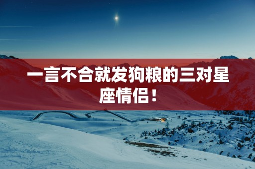 一言不合就发狗粮的三对星座情侣！
