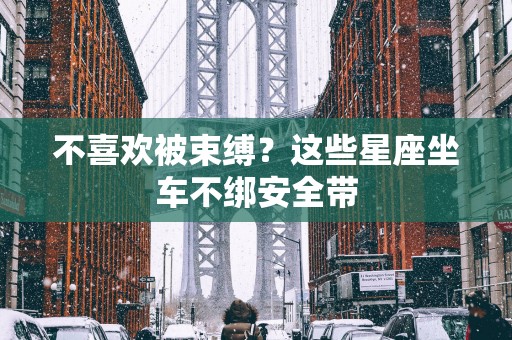 不喜欢被束缚？这些星座坐车不绑安全带
