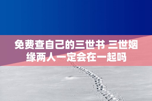 免费查自己的三世书 三世姻缘两人一定会在一起吗