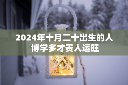 2025年十月二十出生的人 博学多才贵人运旺