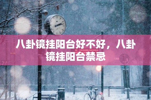 八卦镜挂阳台好不好，八卦镜挂阳台禁忌