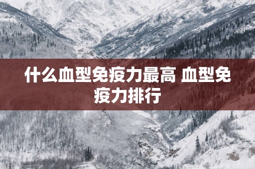 什么血型免疫力最高 血型免疫力排行