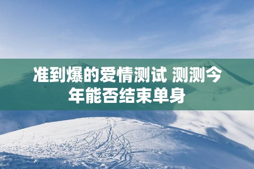 准到爆的爱情测试 测测今年能否结束单身