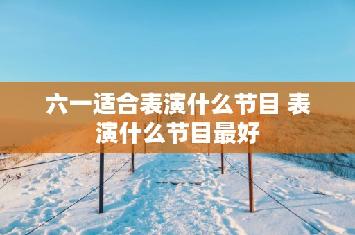 六一适合表演什么节目 表演什么节目最好