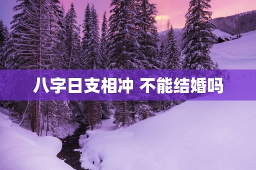 八字日支相冲 不能结婚吗