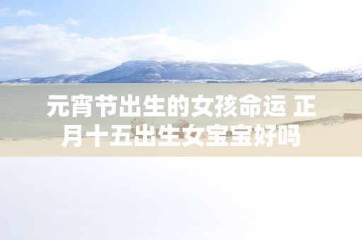 元宵节出生的女孩命运 正月十五出生女宝宝好吗