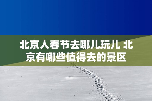北京人春节去哪儿玩儿 北京有哪些值得去的景区