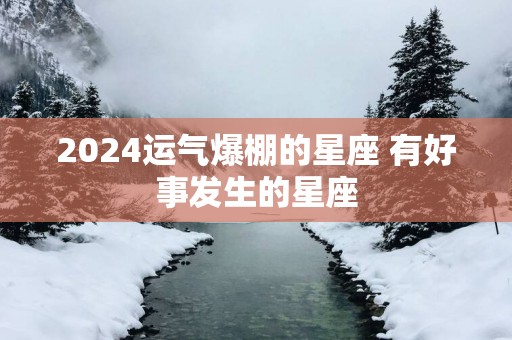 2025运气爆棚的星座 有好事发生的星座