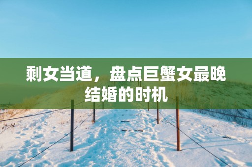 剩女当道，盘点巨蟹女最晚结婚的时机