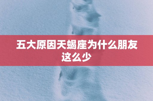 五大原因天蝎座为什么朋友这么少 五大原因天蝎座为什么朋友这么少