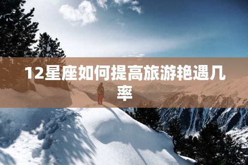 12星座如何提高旅游艳遇几率