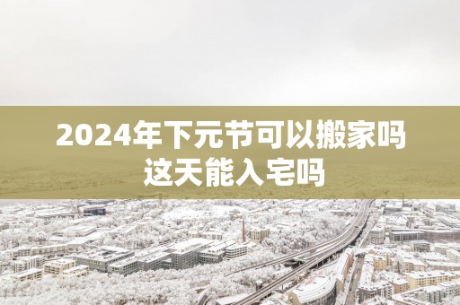 2025年下元节可以搬家吗 这天能入宅吗