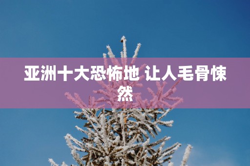亚洲十大恐怖地 让人毛骨悚然