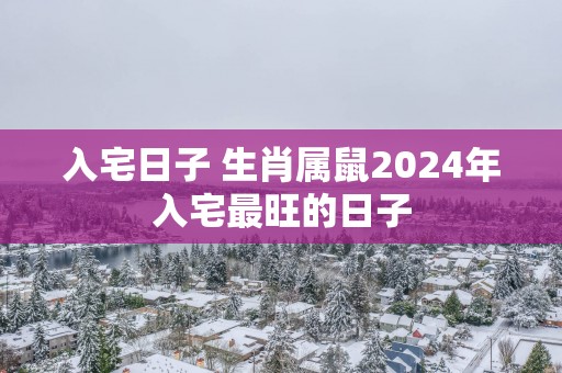 入宅日子 生肖属鼠2025年入宅最旺的日子