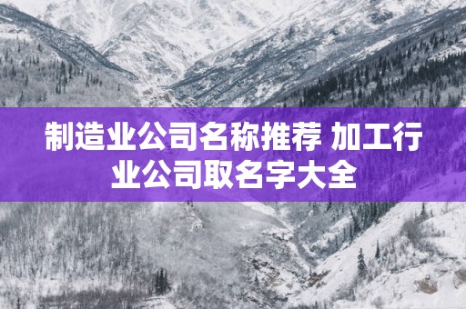 制造业公司名称推荐 加工行业公司取名字大全