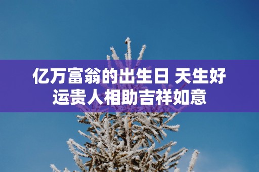 亿万富翁的出生日 天生好运贵人相助吉祥如意
