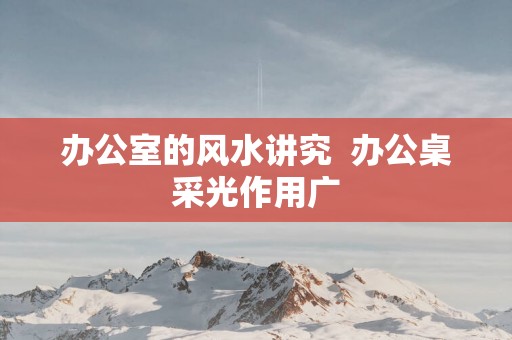 办公室的风水讲究  办公桌采光作用广
