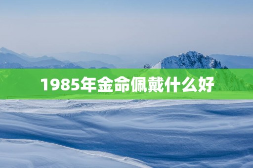 1985年金命佩戴什么好
