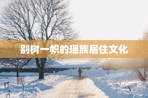 别树一帜的瑶族居住文化