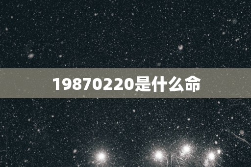 19870220是什么命