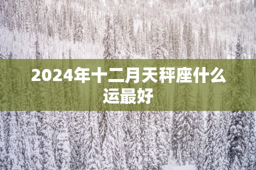 2025年十二月天秤座什么运最好