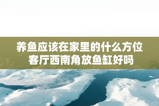 养鱼应该在家里的什么方位 客厅西南角放鱼缸好吗