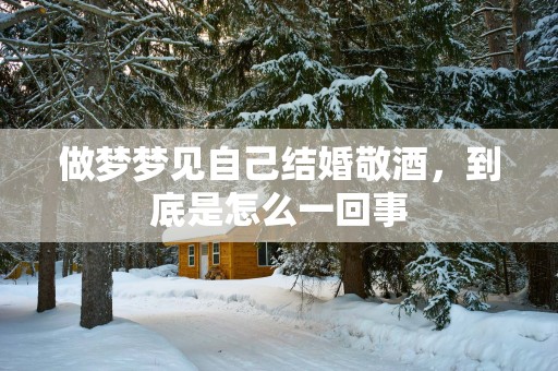做梦梦见自己结婚敬酒，到底是怎么一回事