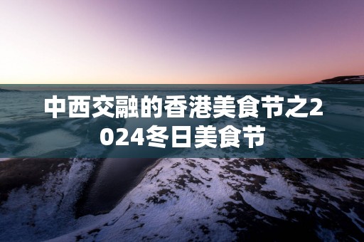 中西交融的香港美食节之2025冬日美食节