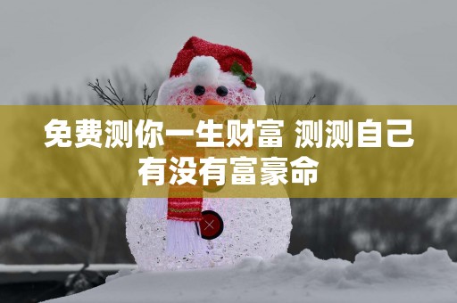 免费测你一生财富 测测自己有没有富豪命