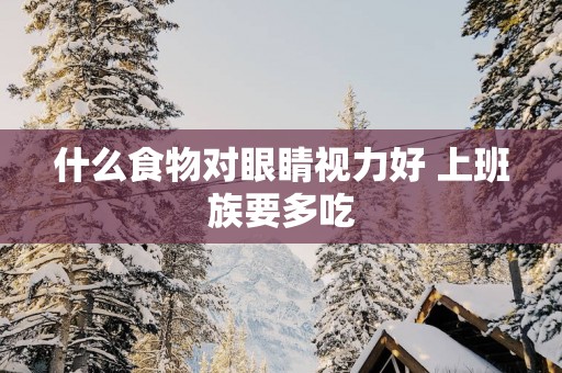 什么食物对眼睛视力好 上班族要多吃