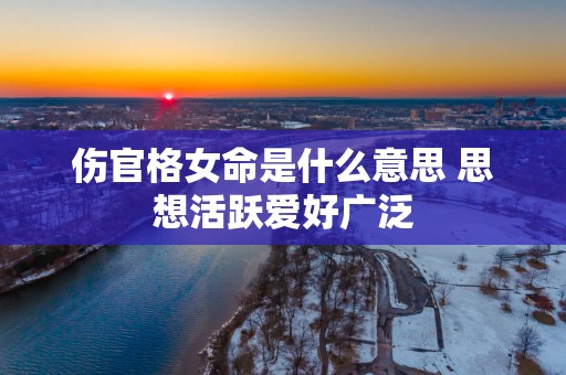 伤官格女命是什么意思 思想活跃爱好广泛