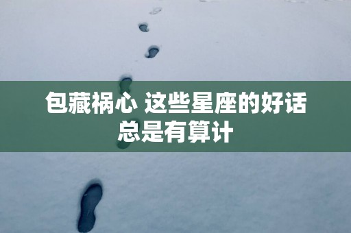 包藏祸心 这些星座的好话总是有算计