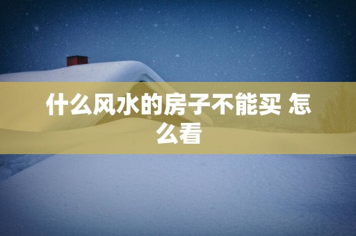 什么风水的房子不能买 怎么看