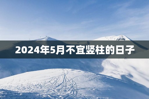 2025年5月不宜竖柱的日子