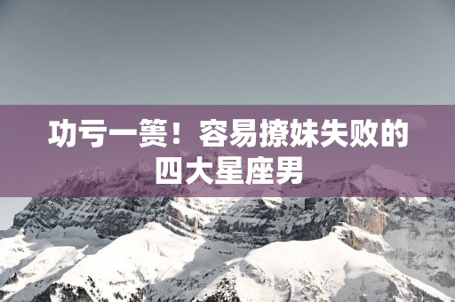 功亏一篑！容易撩妹失败的四大星座男