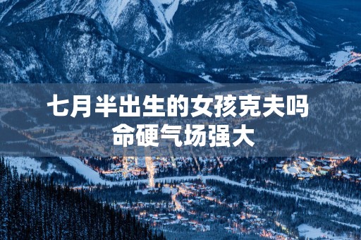 七月半出生的女孩克夫吗  命硬气场强大