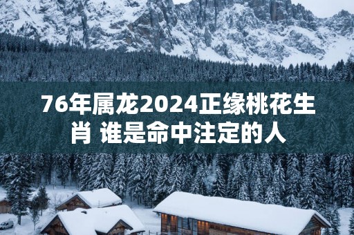 76年属龙2025正缘桃花生肖 谁是命中注定的人