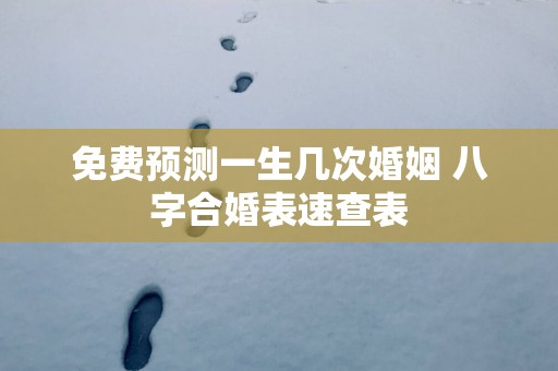 免费预测一生几次婚姻 八字合婚表速查表